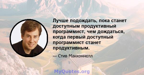 Лучше подождать, пока станет доступным продуктивный программист, чем дождаться, когда первый доступный программист станет продуктивным.