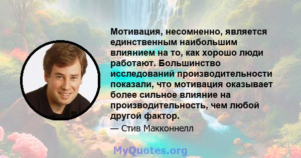 Мотивация, несомненно, является единственным наибольшим влиянием на то, как хорошо люди работают. Большинство исследований производительности показали, что мотивация оказывает более сильное влияние на