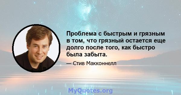 Проблема с быстрым и грязным в том, что грязный остается еще долго после того, как быстро была забыта.