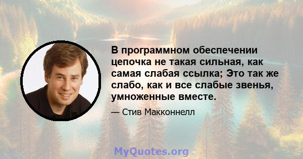 В программном обеспечении цепочка не такая сильная, как самая слабая ссылка; Это так же слабо, как и все слабые звенья, умноженные вместе.