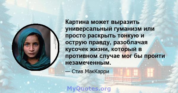 Картина может выразить универсальный гуманизм или просто раскрыть тонкую и острую правду, разоблачая кусочек жизни, который в противном случае мог бы пройти незамеченным.