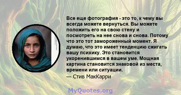 Все еще фотография - это то, к чему вы всегда можете вернуться. Вы можете положить его на свою стену и посмотреть на нее снова и снова. Потому что это тот замороженный момент. Я думаю, что это имеет тенденцию сжигать