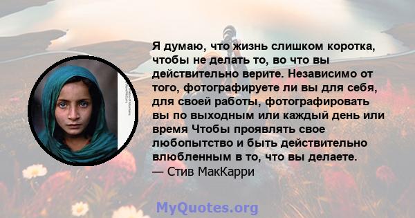 Я думаю, что жизнь слишком коротка, чтобы не делать то, во что вы действительно верите. Независимо от того, фотографируете ли вы для себя, для своей работы, фотографировать вы по выходным или каждый день или время Чтобы 