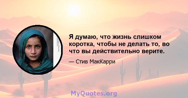 Я думаю, что жизнь слишком коротка, чтобы не делать то, во что вы действительно верите.