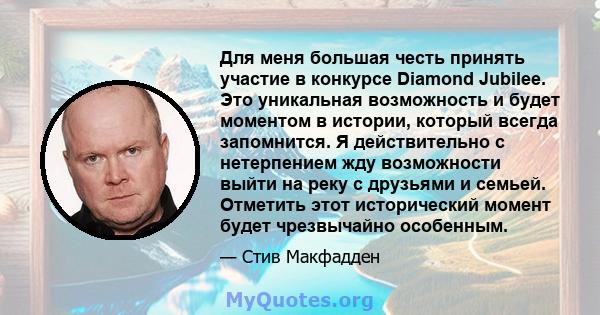 Для меня большая честь принять участие в конкурсе Diamond Jubilee. Это уникальная возможность и будет моментом в истории, который всегда запомнится. Я действительно с нетерпением жду возможности выйти на реку с друзьями 