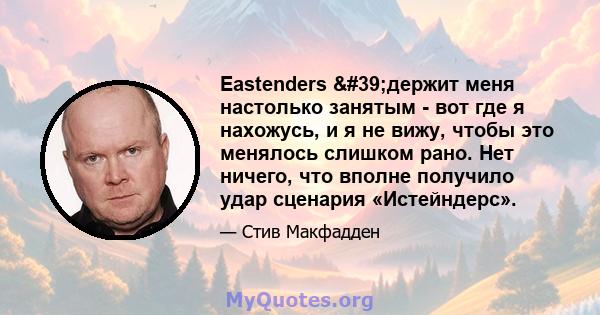 Eastenders 'держит меня настолько занятым - вот где я нахожусь, и я не вижу, чтобы это менялось слишком рано. Нет ничего, что вполне получило удар сценария «Истейндерс».
