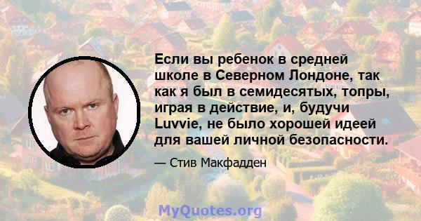 Если вы ребенок в средней школе в Северном Лондоне, так как я был в семидесятых, топры, играя в действие, и, будучи Luvvie, не было хорошей идеей для вашей личной безопасности.