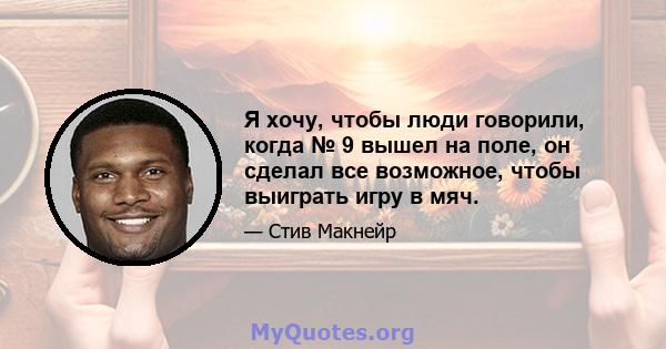 Я хочу, чтобы люди говорили, когда № 9 вышел на поле, он сделал все возможное, чтобы выиграть игру в мяч.