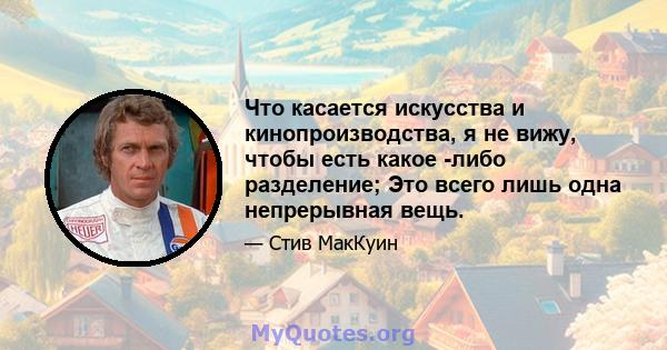 Что касается искусства и кинопроизводства, я не вижу, чтобы есть какое -либо разделение; Это всего лишь одна непрерывная вещь.