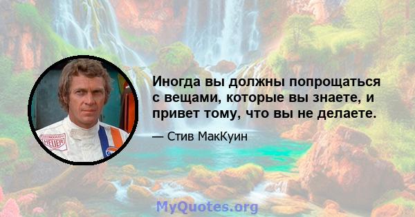 Иногда вы должны попрощаться с вещами, которые вы знаете, и привет тому, что вы не делаете.