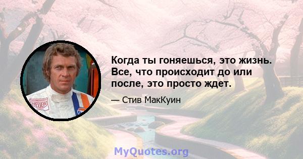 Когда ты гоняешься, это жизнь. Все, что происходит до или после, это просто ждет.