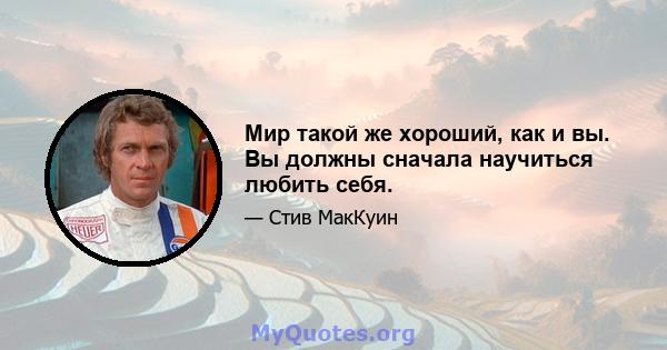 Мир такой же хороший, как и вы. Вы должны сначала научиться любить себя.