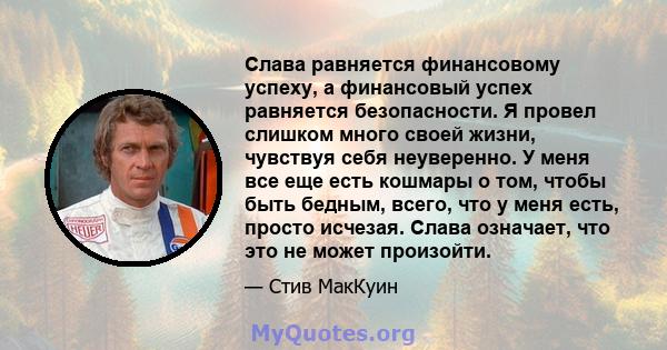 Слава равняется финансовому успеху, а финансовый успех равняется безопасности. Я провел слишком много своей жизни, чувствуя себя неуверенно. У меня все еще есть кошмары о том, чтобы быть бедным, всего, что у меня есть,