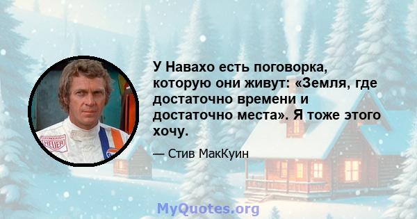 У Навахо есть поговорка, которую они живут: «Земля, где достаточно времени и достаточно места». Я тоже этого хочу.