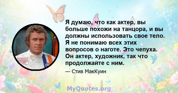 Я думаю, что как актер, вы больше похожи на танцора, и вы должны использовать свое тело. Я не понимаю всех этих вопросов о наготе. Это чепуха. Он актер, художник, так что продолжайте с ним.