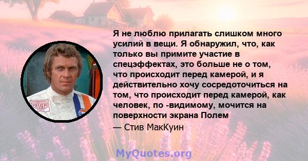 Я не люблю прилагать слишком много усилий в вещи. Я обнаружил, что, как только вы примите участие в спецэффектах, это больше не о том, что происходит перед камерой, и я действительно хочу сосредоточиться на том, что