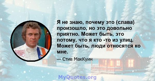 Я не знаю, почему это (слава) произошло, но это довольно приятно. Может быть, это потому, что я кто -то из улиц. Может быть, люди относятся ко мне.