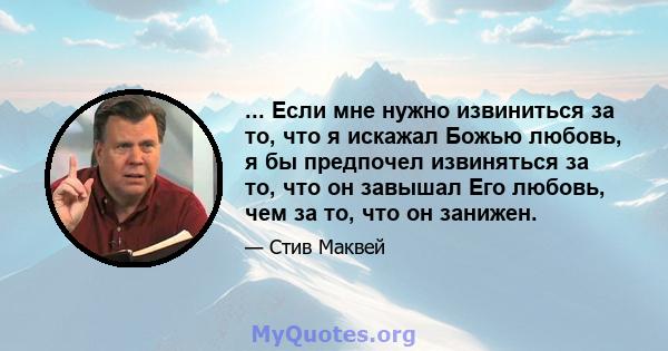 ... Если мне нужно извиниться за то, что я искажал Божью любовь, я бы предпочел извиняться за то, что он завышал Его любовь, чем за то, что он занижен.