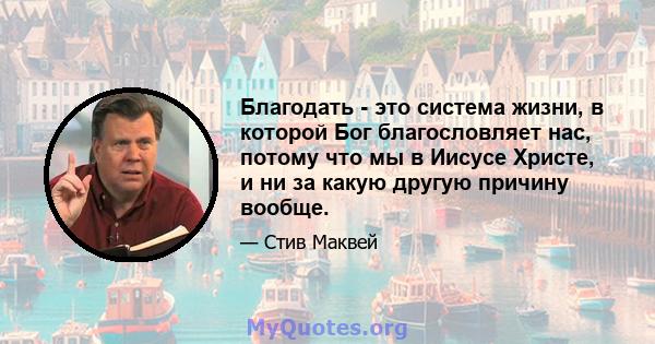 Благодать - это система жизни, в которой Бог благословляет нас, потому что мы в Иисусе Христе, и ни за какую другую причину вообще.