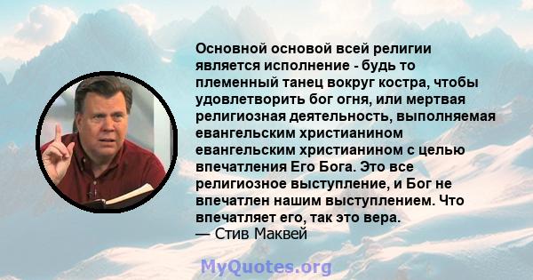 Основной основой всей религии является исполнение - будь то племенный танец вокруг костра, чтобы удовлетворить бог огня, или мертвая религиозная деятельность, выполняемая евангельским христианином евангельским