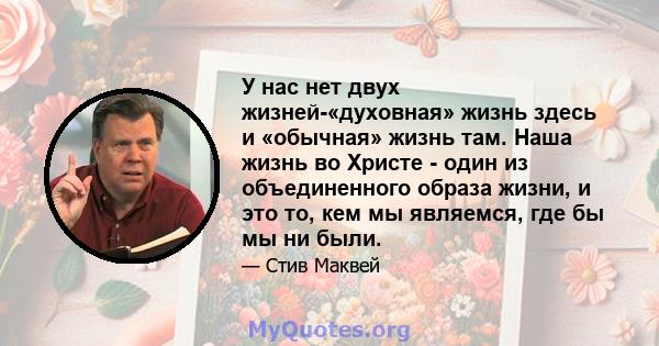 У нас нет двух жизней-«духовная» жизнь здесь и «обычная» жизнь там. Наша жизнь во Христе - один из объединенного образа жизни, и это то, кем мы являемся, где бы мы ни были.