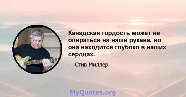 Канадская гордость может не опираться на наши рукава, но она находится глубоко в наших сердцах.