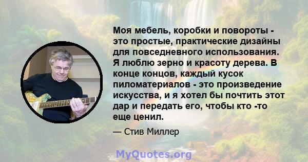 Моя мебель, коробки и повороты - это простые, практические дизайны для повседневного использования. Я люблю зерно и красоту дерева. В конце концов, каждый кусок пиломатериалов - это произведение искусства, и я хотел бы