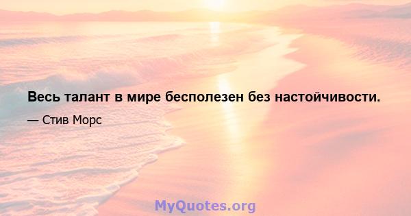 Весь талант в мире бесполезен без настойчивости.