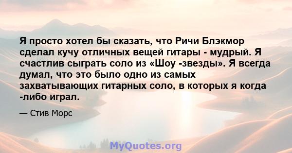 Я просто хотел бы сказать, что Ричи Блэкмор сделал кучу отличных вещей гитары - мудрый. Я счастлив сыграть соло из «Шоу -звезды». Я всегда думал, что это было одно из самых захватывающих гитарных соло, в которых я когда 