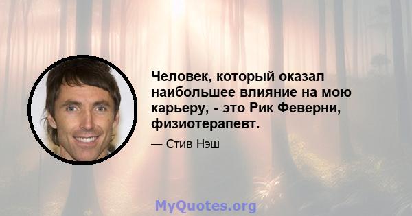 Человек, который оказал наибольшее влияние на мою карьеру, - это Рик Феверни, физиотерапевт.