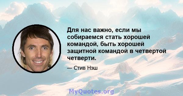 Для нас важно, если мы собираемся стать хорошей командой, быть хорошей защитной командой в четвертой четверти.