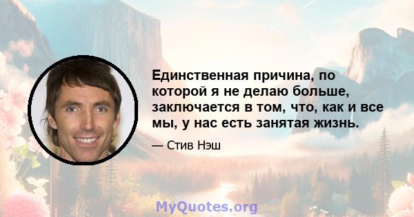 Единственная причина, по которой я не делаю больше, заключается в том, что, как и все мы, у нас есть занятая жизнь.