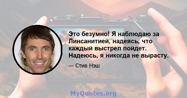 Это безумно! Я наблюдаю за Линсанитией, надеясь, что каждый выстрел пойдет. Надеюсь, я никогда не вырасту.