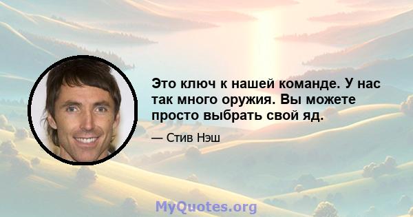 Это ключ к нашей команде. У нас так много оружия. Вы можете просто выбрать свой яд.