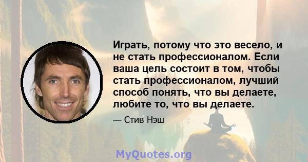 Играть, потому что это весело, и не стать профессионалом. Если ваша цель состоит в том, чтобы стать профессионалом, лучший способ понять, что вы делаете, любите то, что вы делаете.