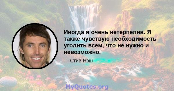 Иногда я очень нетерпелив. Я также чувствую необходимость угодить всем, что не нужно и невозможно.