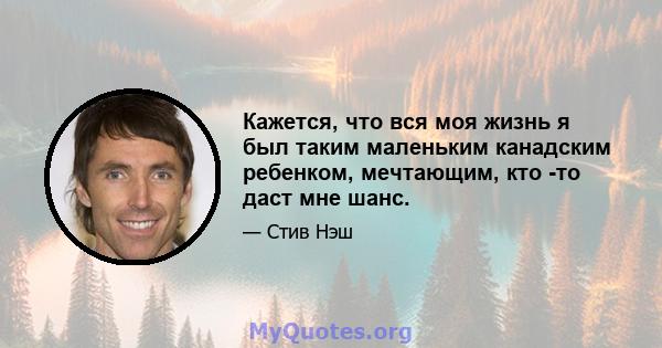 Кажется, что вся моя жизнь я был таким маленьким канадским ребенком, мечтающим, кто -то даст мне шанс.