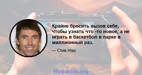 Крайне бросить вызов себе, чтобы узнать что -то новое, а не играть в баскетбол в парке в миллионный раз.