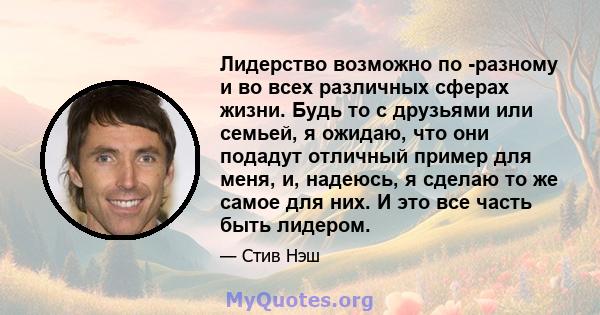 Лидерство возможно по -разному и во всех различных сферах жизни. Будь то с друзьями или семьей, я ожидаю, что они подадут отличный пример для меня, и, надеюсь, я сделаю то же самое для них. И это все часть быть лидером.