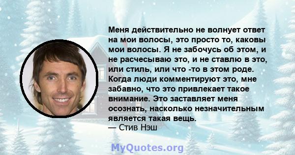 Меня действительно не волнует ответ на мои волосы, это просто то, каковы мои волосы. Я не забочусь об этом, и не расчесываю это, и не ставлю в это, или стиль, или что -то в этом роде. Когда люди комментируют это, мне