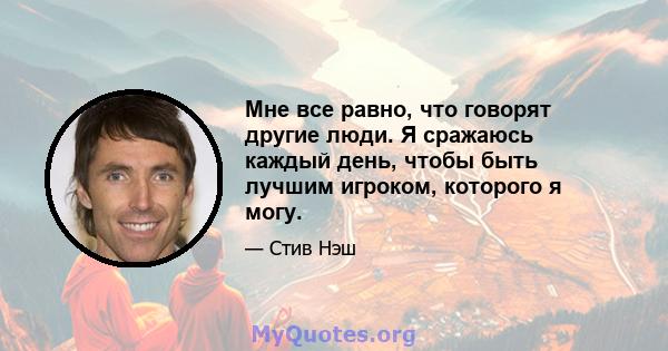 Мне все равно, что говорят другие люди. Я сражаюсь каждый день, чтобы быть лучшим игроком, которого я могу.