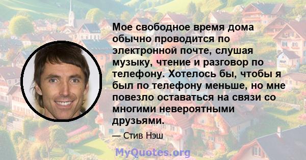 Мое свободное время дома обычно проводится по электронной почте, слушая музыку, чтение и разговор по телефону. Хотелось бы, чтобы я был по телефону меньше, но мне повезло оставаться на связи со многими невероятными