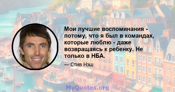 Мои лучшие воспоминания - потому, что я был в командах, которые люблю - даже возвращаясь к ребенку. Не только в НБА.