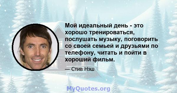 Мой идеальный день - это хорошо тренироваться, послушать музыку, поговорить со своей семьей и друзьями по телефону, читать и пойти в хороший фильм.