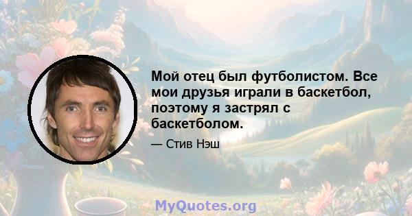 Мой отец был футболистом. Все мои друзья играли в баскетбол, поэтому я застрял с баскетболом.