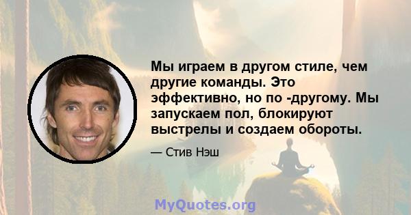 Мы играем в другом стиле, чем другие команды. Это эффективно, но по -другому. Мы запускаем пол, блокируют выстрелы и создаем обороты.