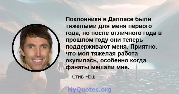 Поклонники в Далласе были тяжелыми для меня первого года, но после отличного года в прошлом году они теперь поддерживают меня. Приятно, что моя тяжелая работа окупилась, особенно когда фанаты мешали мне.