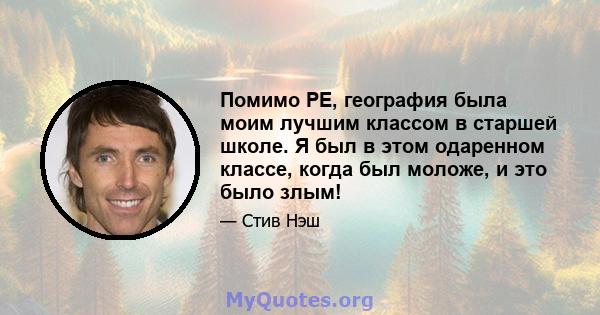 Помимо PE, география была моим лучшим классом в старшей школе. Я был в этом одаренном классе, когда был моложе, и это было злым!