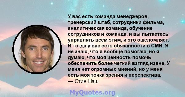 У вас есть команда менеджеров, тренерский штаб, сотрудники фильма, аналитическая команда, обучение сотрудников и команда, и вы пытаетесь управлять всем этим, и это ошеломляет. И тогда у вас есть обязанности в СМИ. Я не