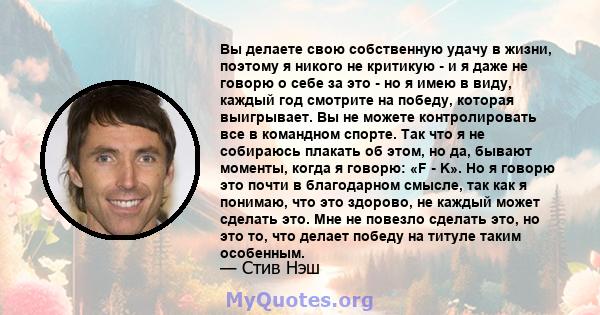 Вы делаете свою собственную удачу в жизни, поэтому я никого не критикую - и я даже не говорю о себе за это - но я имею в виду, каждый год смотрите на победу, которая выигрывает. Вы не можете контролировать все в